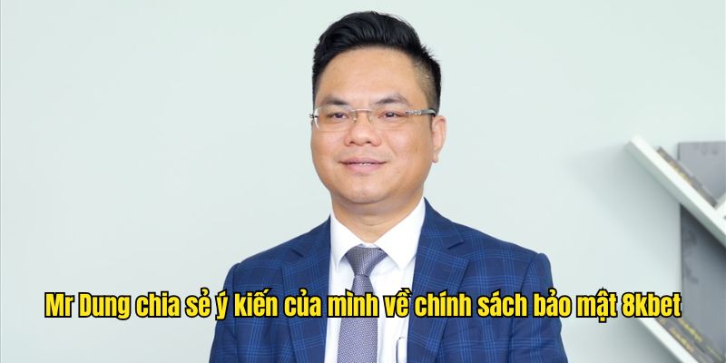 Mr Dung chia sẻ ý kiến của mình về chính sách bảo mật 8kbet