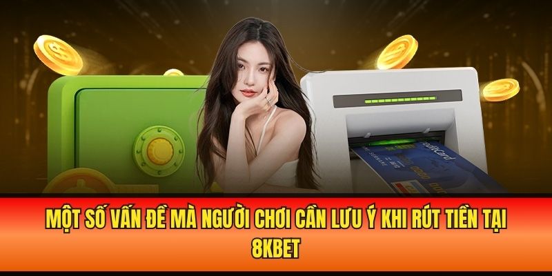 Một số vấn đề mà người chơi cần lưu ý khi rút tiền tại 8kbet